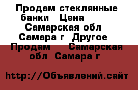 Продам стеклянные банки › Цена ­ 300 - Самарская обл., Самара г. Другое » Продам   . Самарская обл.,Самара г.